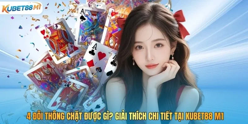 4 Đôi Thông Chặt Được Gì? Giải Thích Chi Tiết Tại Kubet M1