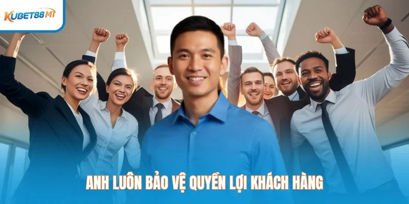 Anh luôn bảo vệ quyền lợi khách hàng