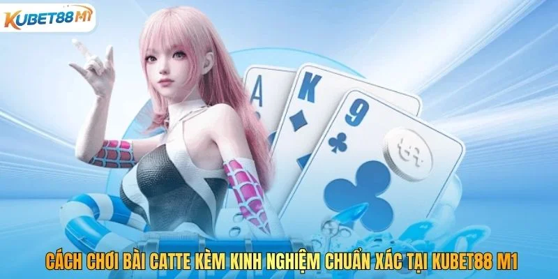 Cách Chơi Bài Catte Kèm Kinh Nghiệm Chuẩn Xác Tại Kubet M1