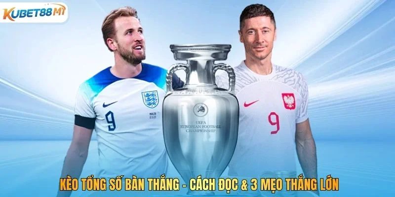 Kèo Tổng Số Bàn Thắng - Cách Đọc & 3 Mẹo Thắng Lớn