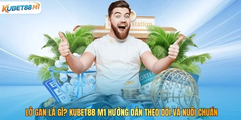 Lô Gan Là Gì? Kubet M1 Hướng Dẫn Theo Dõi Và Nuôi Chuẩn